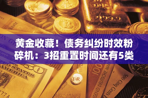 济南黄金收藏！债务纠纷时效粉碎机：3招重置时间还有5类不设年限的特殊债务