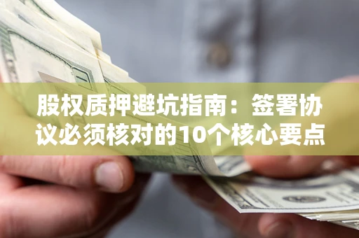 济南股权质押避坑指南:签署协议必须核对的10个核心要点 济南股权质押避坑指南:签署协议必须核对的10个核心要点