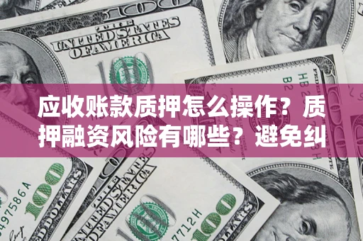 济南应收账款质押怎么操作？质押融资风险有哪些？避免纠纷高效融资技巧