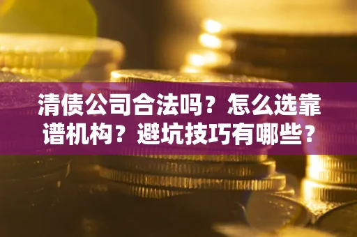 济南清债公司合法吗？怎么选靠谱机构？避坑技巧有哪些？