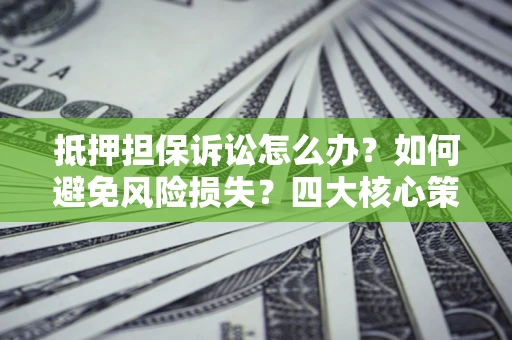 济南抵押担保诉讼怎么办？如何避免风险损失？四大核心策略全解读