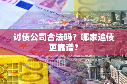 济南讨债公司合法吗？哪家追债更靠谱？