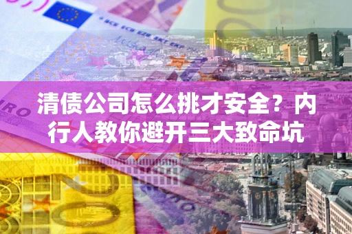 济南清债公司怎么挑才安全?内行人教你避开三大致命坑 济南清债公司怎么挑才安全?内行人教你避开三大致命坑