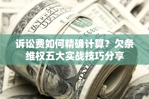 济南诉讼费如何精确计算？欠条维权五大实战技巧分享