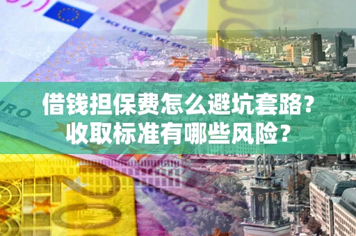 济南借钱担保费怎么避坑套路？收取标准有哪些风险？