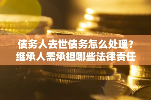 济南债务人去世债务怎么处理？继承人需承担哪些法律责任？