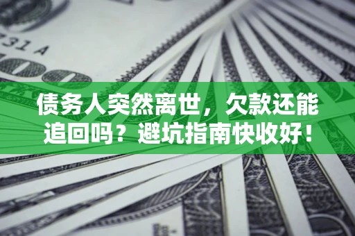 济南债务人突然离世，欠款还能追回吗？避坑指南快收好！