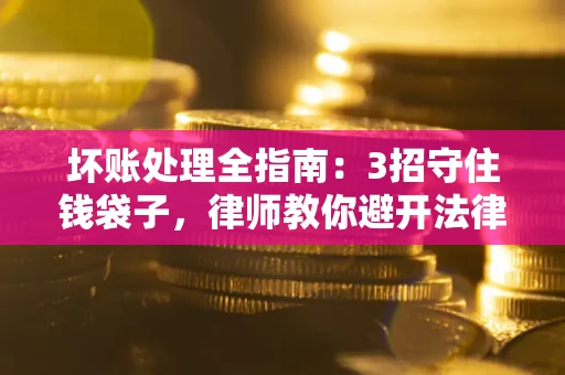 济南坏账处理全指南：3招守住钱袋子，律师教你避开法律雷区