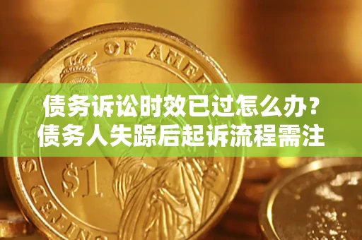 济南债务诉讼时效已过怎么办？债务人失踪后起诉流程需注意什么？