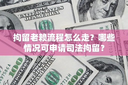 济南拘留老赖流程怎么走？哪些情况可申请司法拘留？