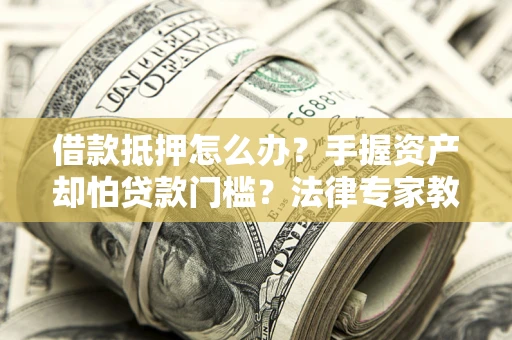 济南借款抵押怎么办？手握资产却怕贷款门槛？法律专家教你办抵押不踩坑