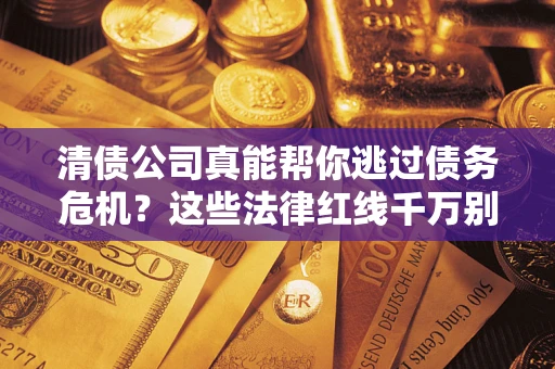 济南清债公司真能帮你逃过债务危机？这些法律红线千万别踩
