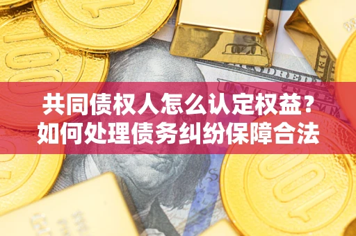 济南共同债权人怎么认定权益？如何处理债务纠纷保障合法权益？