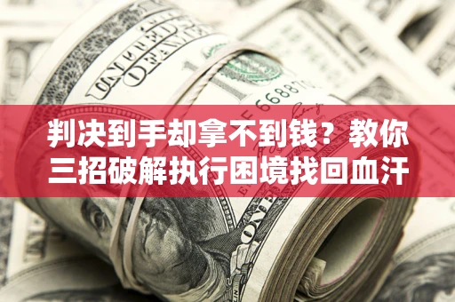 济南判决到手却拿不到钱？教你三招破解执行困境找回血汗钱