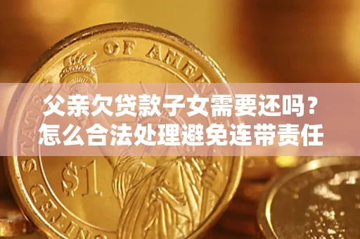 济南父亲欠贷款子女需要还吗？怎么合法处理避免连带责任？