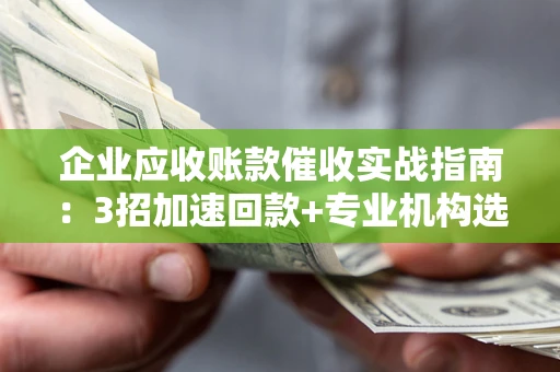 济南企业应收账款催收实战指南：3招加速回款+专业机构选择避坑
