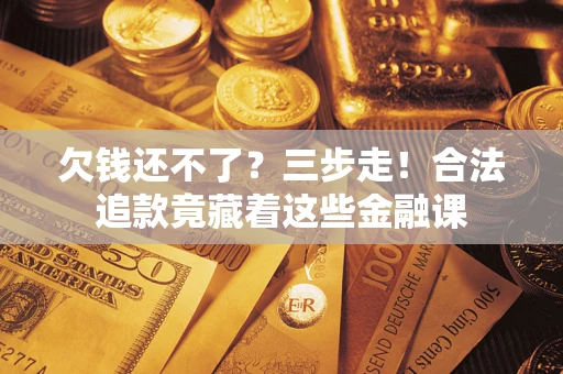 济南欠钱还不了？三步走！合法追款竟藏着这些金融课