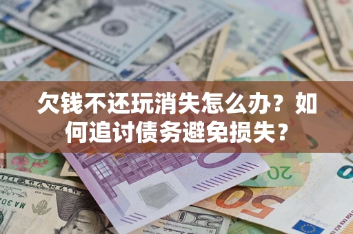 济南欠钱不还玩消失怎么办？如何追讨债务避免损失？