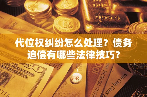 济南代位权纠纷怎么处理？债务追偿有哪些法律技巧？