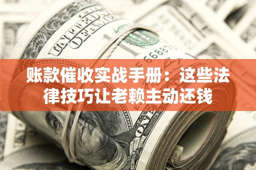 济南账款催收实战手册：这些法律技巧让老赖主动还钱