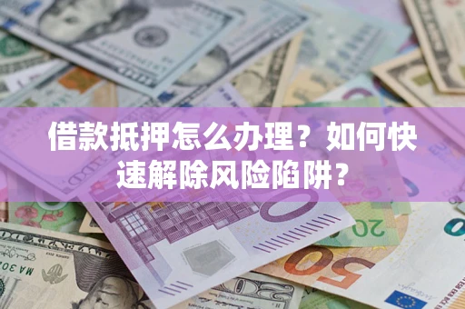 济南借款抵押怎么办理？如何快速解除风险陷阱？