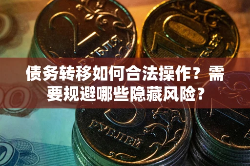 济南债务转移如何合法操作？需要规避哪些隐藏风险？