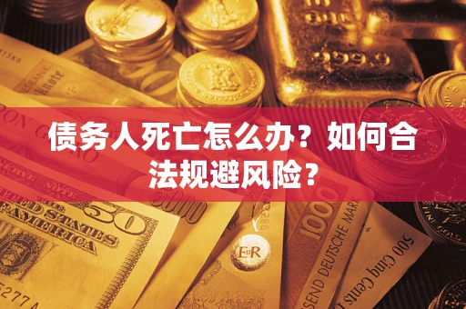 济南债务人死亡怎么办？如何合法规避风险？