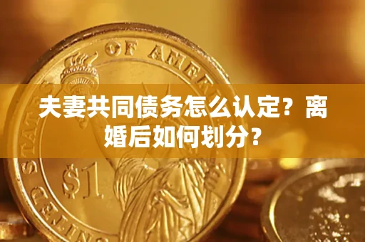 济南夫妻共同债务怎么认定？离婚后如何划分？