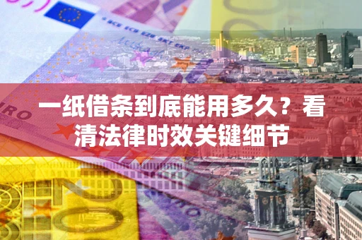 济南一纸借条到底能用多久？看清法律时效关键细节