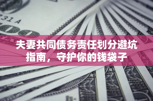 济南夫妻共同债务责任划分避坑指南，守护你的钱袋子