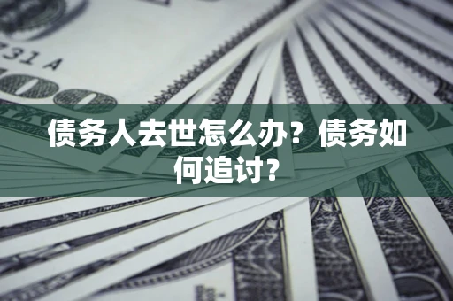 济南债务人去世怎么办？债务如何追讨？