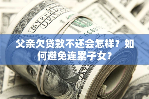 济南父亲欠贷款不还会怎样？如何避免连累子女？