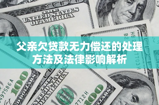 济南父亲欠贷款无力偿还的处理方法及法律影响解析