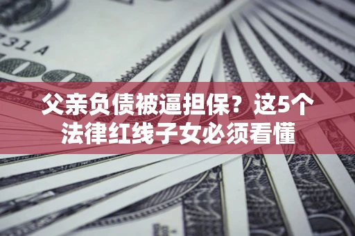济南父亲负债被逼担保？这5个法律红线子女必须看懂