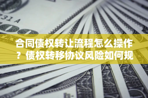 济南合同债权转让流程怎么操作？债权转移协议风险如何规避？