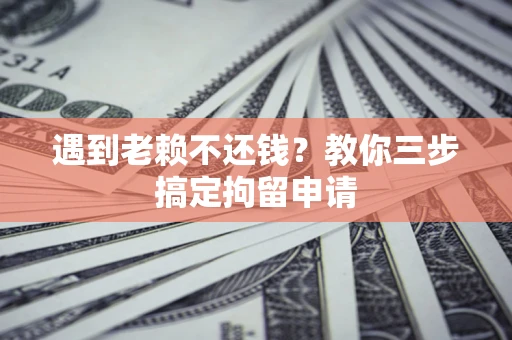 济南遇到老赖不还钱？教你三步搞定拘留申请