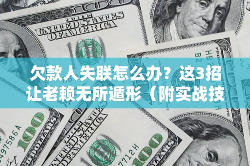 济南欠款人失联怎么办？这3招让老赖无所遁形（附实战技巧）