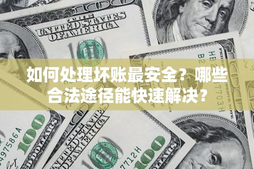 济南如何处理坏账最安全？哪些合法途径能快速解决？