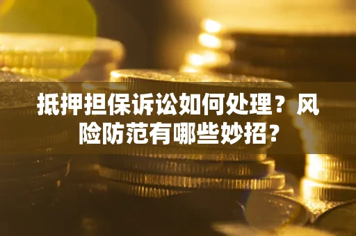 济南抵押担保诉讼如何处理？风险防范有哪些妙招？