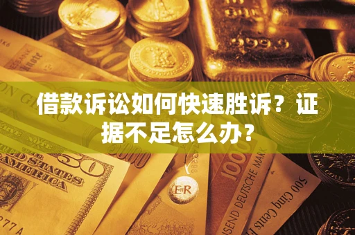 济南借款诉讼如何快速胜诉？证据不足怎么办？