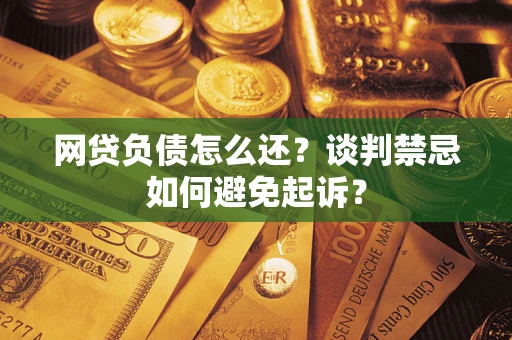 济南网贷负债怎么还？谈判禁忌如何避免起诉？