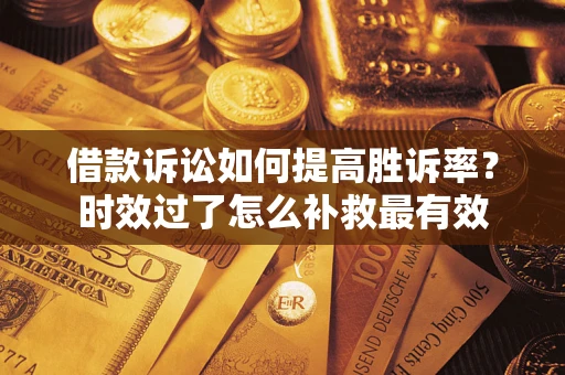 济南借款诉讼如何提高胜诉率？时效过了怎么补救最有效