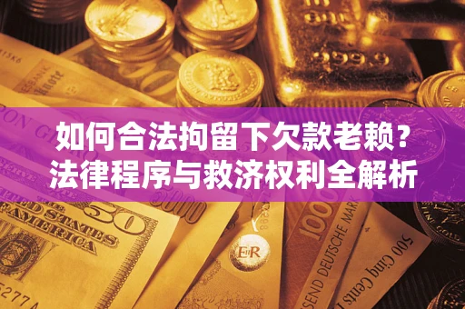 济南如何合法拘留下欠款老赖？法律程序与救济权利全解析