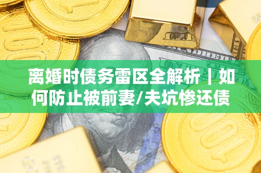 济南离婚时债务雷区全解析｜如何防止被前妻/夫坑惨还债？