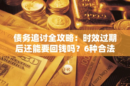 济南债务追讨全攻略：时效过期后还能要回钱吗？6种合法手段助你维权