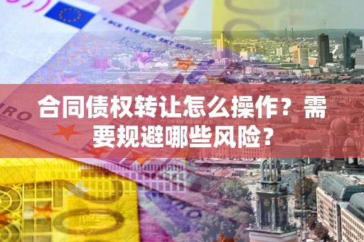 济南合同债权转让怎么操作？需要规避哪些风险？