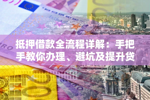 济南抵押借款全流程详解：手把手教你办理、避坑及提升贷款额度