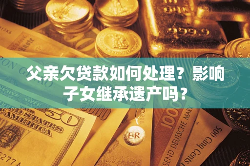 济南父亲欠贷款如何处理？影响子女继承遗产吗？