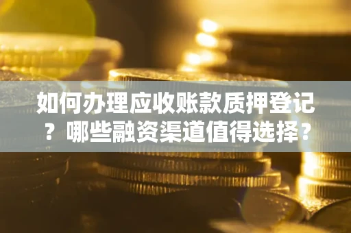 济南如何办理应收账款质押登记？哪些融资渠道值得选择？