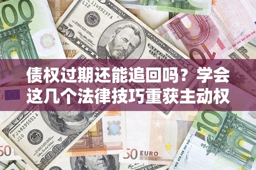 济南债权过期还能追回吗？学会这几个法律技巧重获主动权